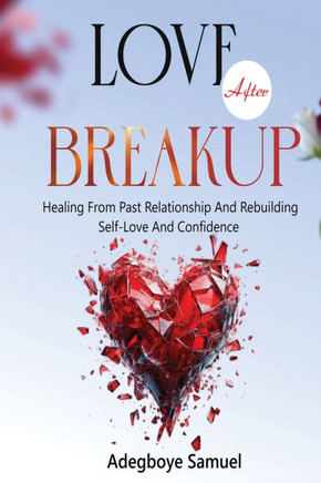 Love After Breakup: Healing From Past Relationships and Rebuilding Self-Love and Confidence Love After Breakup: Healing From Past Relationships and Rebuilding Self-Love and Confidence