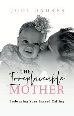 The Irreplaceable Mother: Embracing Your Sacred Calling