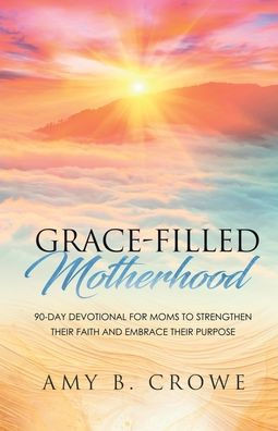 Grace-Filled Motherhood: 90-Day Devotional for Moms to Strengthen Their Faith and Embrace Their Purpose