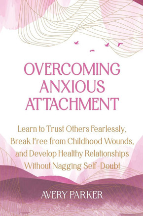 Overcoming Anxious Attachment: Learn to Trust Others Fearlessly, Break Free from Childhood Wounds, and Develop Healthy Relationships without Nagging