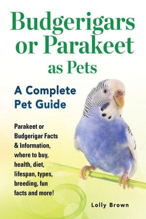 Budgerigars or Parakeet as Pets: Parakeet or Budgerigar Facts & Information, where to buy, health, diet, lifespan, types, breeding, fun facts and more! A Complete Pet Guide Budgerigars or Parakeet as Pets: Parakeet or Budgerigar Facts & Information, where to buy, health, diet, lifespan, types, breeding, fun facts and more! A Complete Pet Guide