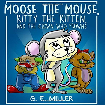 Moose the Mouse, Kitty the Kitten, and the Clown Who Frowns Moose the Mouse, Kitty the Kitten, and the Clown Who Frowns