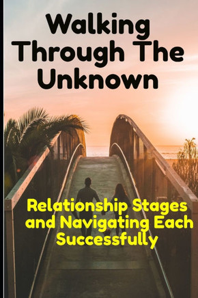 Walking through the Unknown: Relationship Stages and Navigating Each Successfully