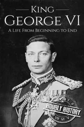 King George Vi: A Life From Beginning To End (Biographies Of British Royalty)
