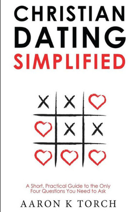 Christian Dating Simplified: A Short, Practical Guide to the only Four Questions You Need to Ask