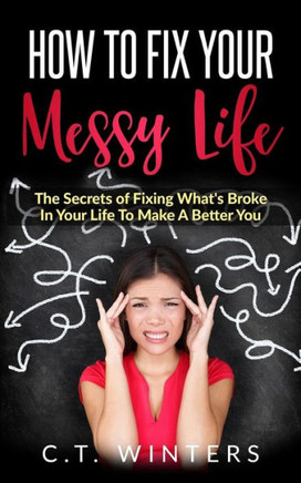 How To Fix Your Messy Life: The Secrets Of Fixing What's Broke In Your Life To Make A Better You