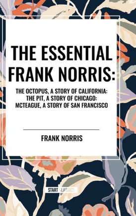 The Essential Frank Norris: The Octopus, a Story of California: The Pit, a Story of Chicago: McTeague, a Story of San Francisco