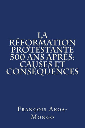 La Reformation Protestante 500 ans apres: Causes et Consequences (French Edition)