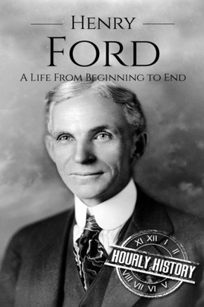 Henry Ford: A Life From Beginning To End (Biographies Of Business Leaders)