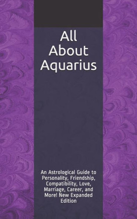 All About Aquarius: An Astrological Guide to Personality, Friendship, Compatibility, Love, Marriage, Career, and More! New Expanded Edition