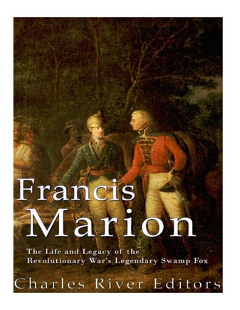 Francis Marion: The Life and Legacy of the Revolutionary War?s Legendary Swamp Fox - 9781977908728