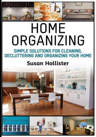 Home Organizing: Simple Solutions For Cleaning, Decluttering and Organizing Your Home (Incredible Home Organizing Guide Filled with Cleaning Decorating and Organization Strategies for Eve)