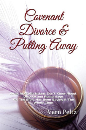 Covenant Divorce & Putting Away: What Most Christians Don?t Know About Divorce and Remarriage Yet The Bible Has Been Saying It The Whole Time