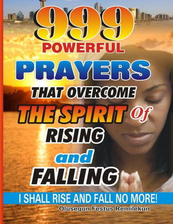 999 Powerful Prayers That Overcome The Spirit Of Rising And Falling: I Shall Rise And Fall No More! 999 Powerful Prayers That Overcome The Spirit Of Rising And Falling: I Shall Rise And Fall No More!