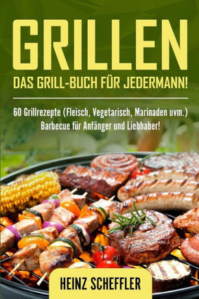 Grillen: Das Grill-Buch für jedermann! 60 Grillrezepte (Fleisch, Vegetarisch, Marinaden uvm.) Barbecue für Anfänger und Liebhaber! (German Edition)