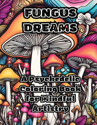 Fungus Dreams: A Psychedelic Coloring Book for Mindful Artistry Fungus Dreams: A Psychedelic Coloring Book for Mindful Artistry