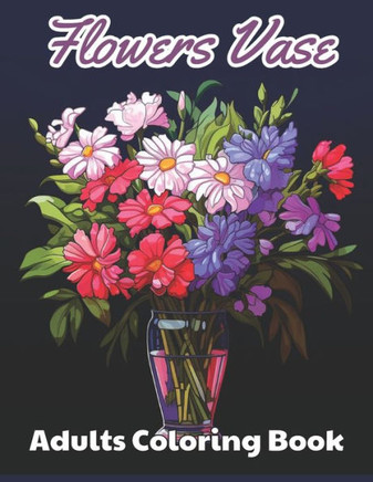 Flowers Vase Adults Coloring Book: New and Exciting Designs Suitable for All Ages