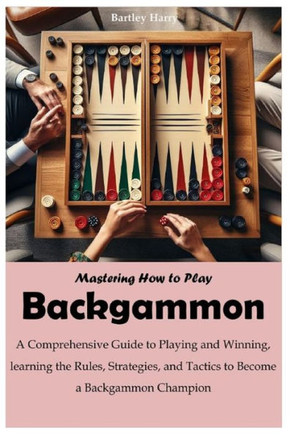 Mastering How to Play Backgammon: A Comprehensive Guide to Playing and Winning, learning the Rules, Strategies, and Tactics to Become a Backgammon Cha