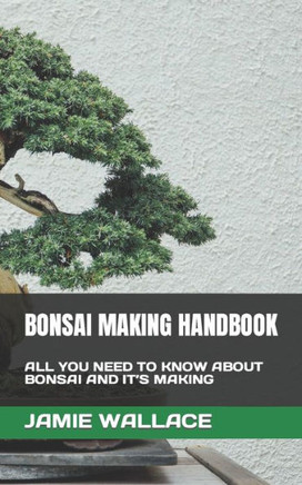 Bonsai Making Handbook: All You Need to Know about Bonsai and It's Making
