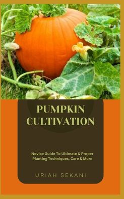 Pumpkin Cultivation: Novice Guide To Ultimate & Proper Planting Techniques, Care & More