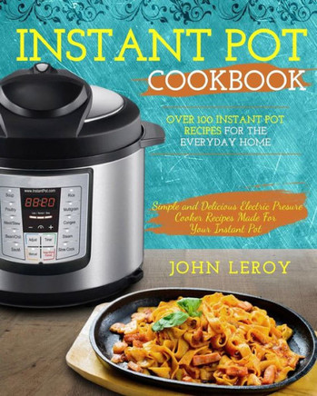 Instant Pot Cookbook: Over 100 Instant Pot Recipes For The Everyday Home | Simple and Delicious Electric Pressure Cooker Recipes Made For Your Instant ... Pot Electric Pressure Cooker Cookbook)