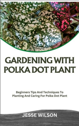 Gardening with Polka Dot Plant: Beginners Tips And Techniques To Planting And Caring For Polka Dot Plant