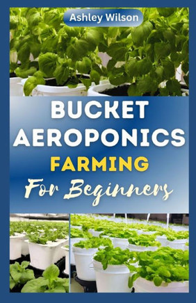 Bucket Aeroponics Farming for Beginners: A Comprehensive Guide to Growing Vegetables, Fruits, Herbs and Plants Aeroponically, Including Creating th