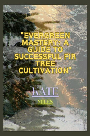 Evergreen Mastery: A Guide to Successful Fir Tree Cultivation: Nurturing Resilient Forests for a Sustainable Future