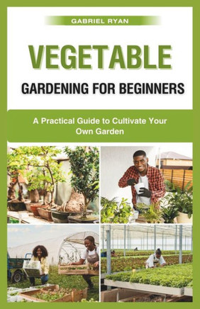 vegetable gardening for beginners: A Practical Guide to Cultivate Your Own Garden