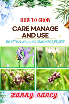 How to Grow Care Manage and Use Egyptian Walking Onion for Profit: Master Egyptian Walking Onions for Sustainable Gardening, Farming, and Business Gro