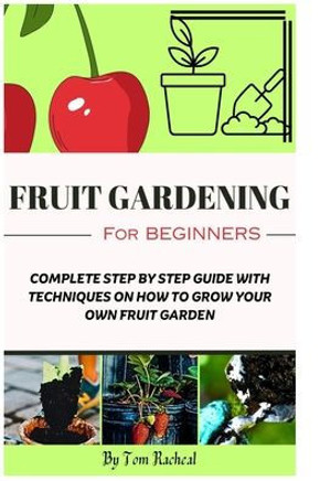 Fruit Gardening for Beginners: Complete Step by Step Guide with Techniques on How to Grow Your Own Fruit Garden