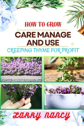How to Grow Care Manage and Use Creeping Thyme for Profit: Learn To Grow From Seed To Harvest Discover The Secrets Of Sowing, Nurturing, And Harvestin