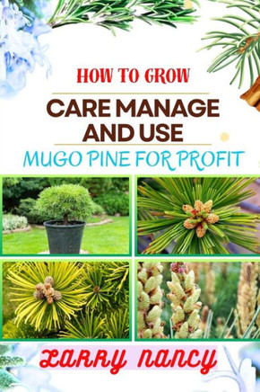 How to Grow Care Manage and Use Mugo Pine for Profit: One Touch Guide To Unlocking The Secrets To Successful Pine Cultivation, Nurturing, And Business