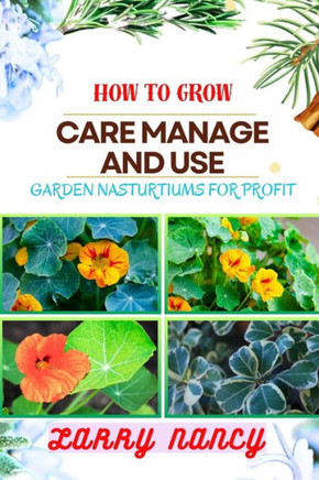 How to Grow Care Manage and Use Garden Nasturtiums for Profit: One Touch Guide To Cultivating, Nurturing, And Monetizing Garden Nasturtiums - Your Pat