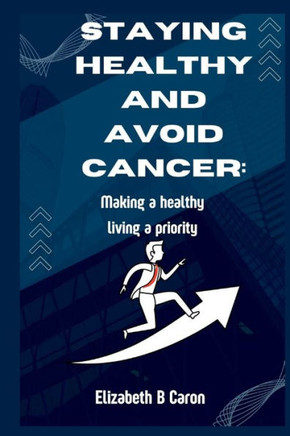 Staying Healthy and Avoid Cancer: Making a healthy living a priority