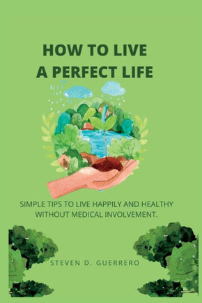 How to Live a Perfect Life: Simple Tips to Live Happily and Healthy Without Medical Involvement.