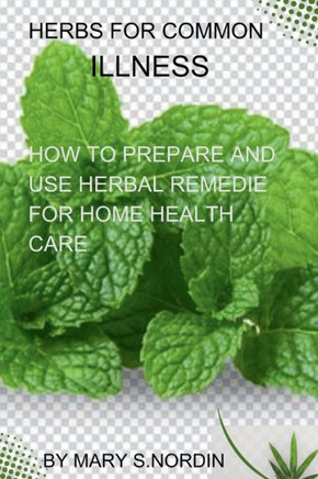 Herbs for Common Illnesses: How to Prepare and Use Herbal Remedies for Home Health Care