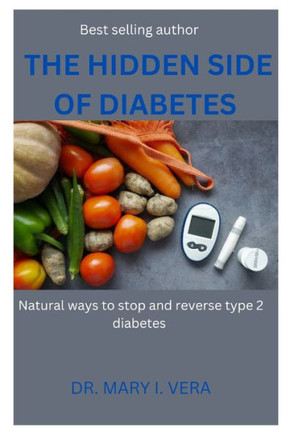 The Hidden Side of Diabetes: Natural ways to stop and reverse type 2 diabetes BY DR.MARY I. VERA