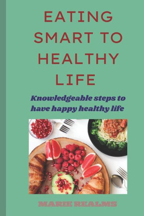 Eating Smart to Healthy Life: Knowledgeable steps to have happy healthy life