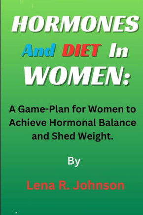 Hormones and Diet In Women: A Game-Plan for Women to Achieve Hormonal Balance and Shed Weight.