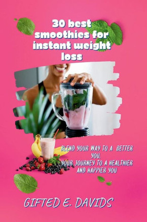 30 best smoothies for instant weight loss: Blend Your Way to a Better You, Your Journey to a Healthier and Happier You
