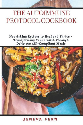 The Autoimmune Protocol Cookbook: Nourishing Recipes to Heal and Thrive - Transforming Your Health Through Delicious AIP-Compliant Meals