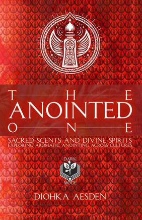 The Anointed One: Sacred Scents and Divine Spirits: Exploring Aromatic Anointing Across Cultures From the Spiritual Anointments of The M