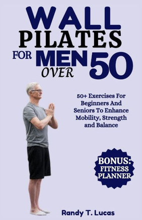 Wall Pilates for Men Over 50: 50+ Exercises For Beginners And Seniors To Enhance Mobility, Strength And Balance