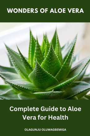 Wonders of Aloe Vera: Complete Guide to Aloe Vera for Health