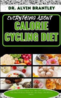 Everything about Calorie Cycling Diet: Complete Nutritional Cookbook, Foods, Meal Plan, And Recipes To Help Adapt To Greater Weight Loss, Less Hunger,