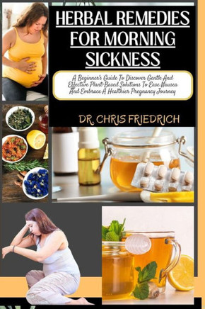 Herbal Remedies for Morning Sickness: A Beginner's Guide To Discover Gentle And Effective Plant-Based Solutions To Ease Nausea And Embrace A Healthier