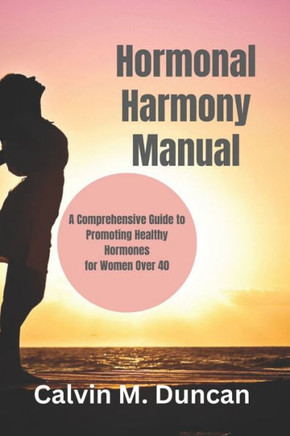 Hormonal Harmony Manual: A Comprehensive Guide to Promoting Healthy Hormones for Women Over 40
