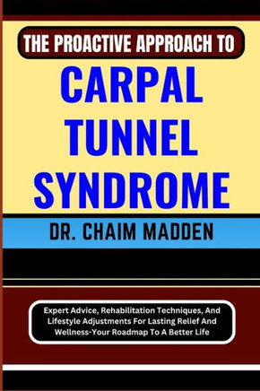 The Proactive Approach to Carpal Tunnel Syndrome: Expert Advice, Rehabilitation Techniques, And Lifestyle Adjustments For Lasting Relief And Wellness-