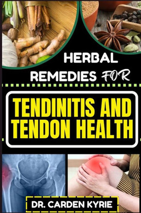 Herbal Remedies for Tendinitis and Tendon Health: Harnessing Herbal Power For Effective Healing, Lasting Relief And Optimal Wellness
